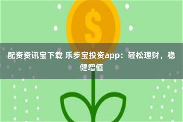 配资资讯宝下载 乐步宝投资app：轻松理财，稳健增值