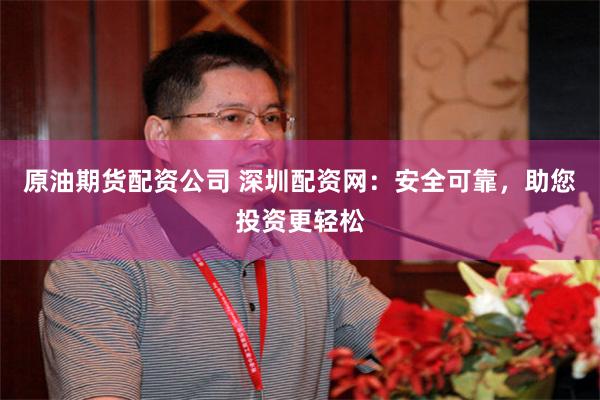 原油期货配资公司 深圳配资网：安全可靠，助您投资更轻松