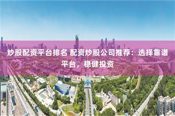 炒股配资平台排名 配资炒股公司推荐：选择靠谱平台，稳健投资