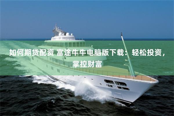 如何期货配资 富途牛牛电脑版下载：轻松投资，掌控财富
