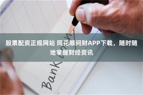 股票配资正规网站 同花顺问财APP下载，随时随地掌握财经资讯