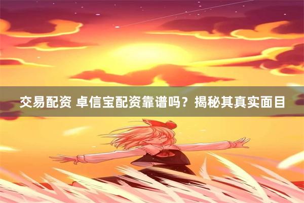 交易配资 卓信宝配资靠谱吗？揭秘其真实面目