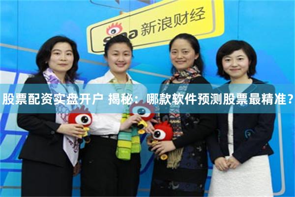 股票配资实盘开户 揭秘：哪款软件预测股票最精准？