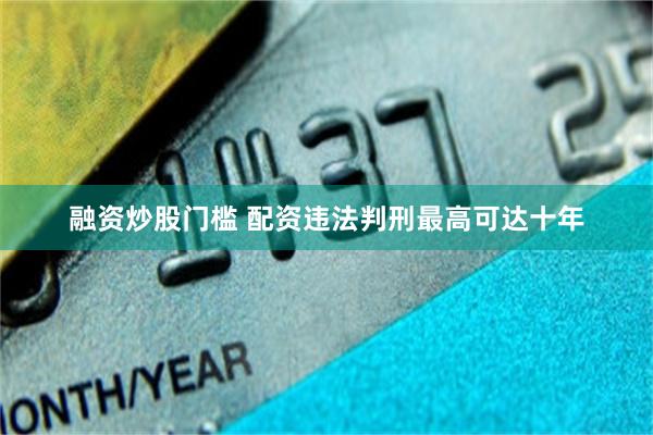 融资炒股门槛 配资违法判刑最高可达十年