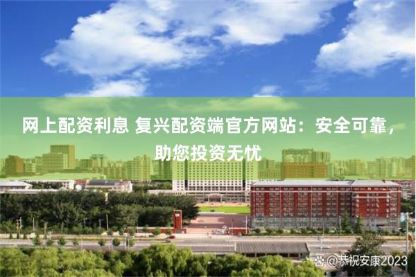 网上配资利息 复兴配资端官方网站：安全可靠，助您投资无忧