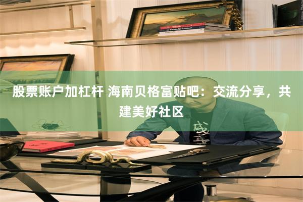 股票账户加杠杆 海南贝格富贴吧：交流分享，共建美好社区