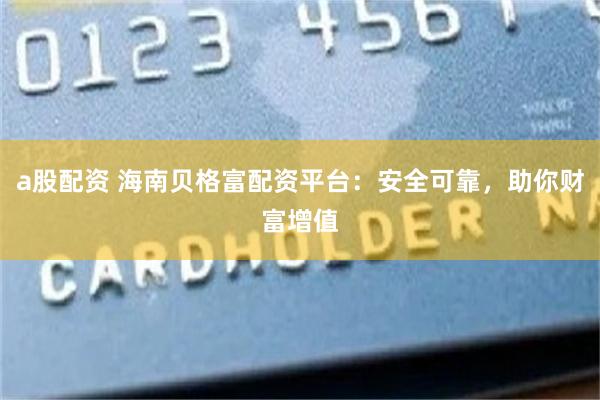 a股配资 海南贝格富配资平台：安全可靠，助你财富增值