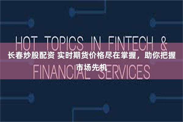 长春炒股配资 实时期货价格尽在掌握，助你把握市场先机