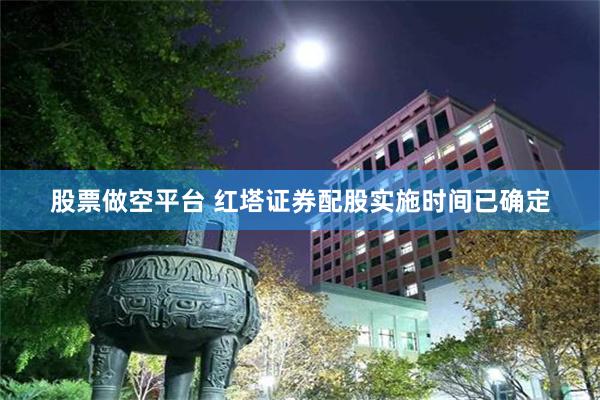 股票做空平台 红塔证券配股实施时间已确定