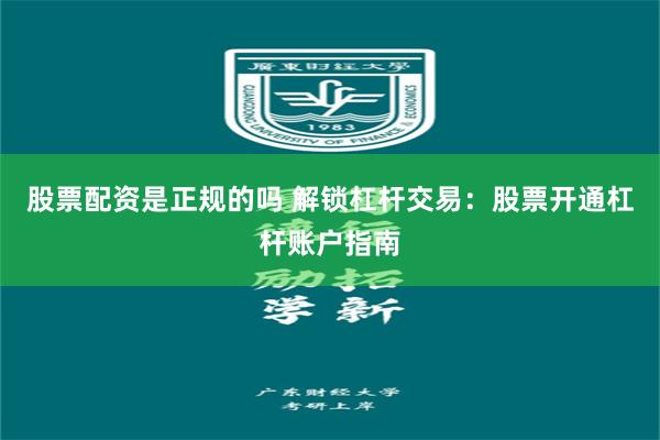 股票配资是正规的吗 解锁杠杆交易：股票开通杠杆账户指南