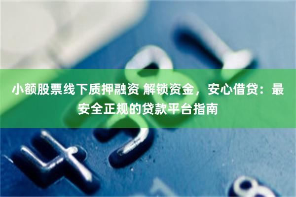 小额股票线下质押融资 解锁资金，安心借贷：最安全正规的贷款平台指南