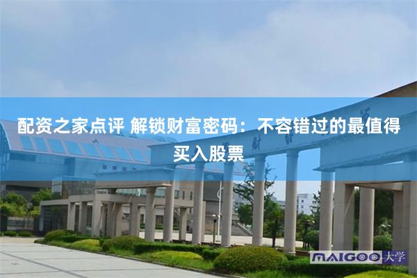 配资之家点评 解锁财富密码：不容错过的最值得买入股票