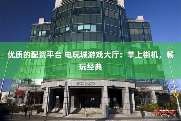 优质的配资平台 电玩城游戏大厅：掌上街机，畅玩经典