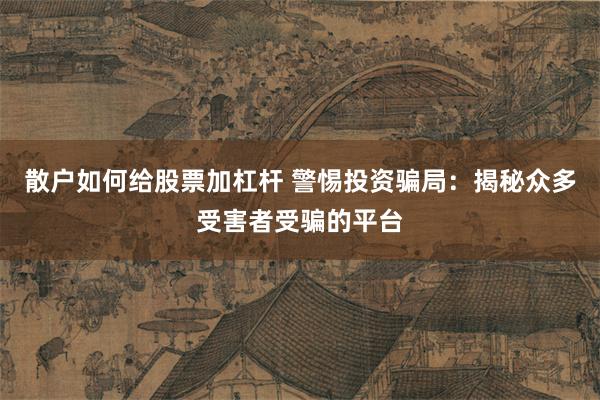 散户如何给股票加杠杆 警惕投资骗局：揭秘众多受害者受骗的平台