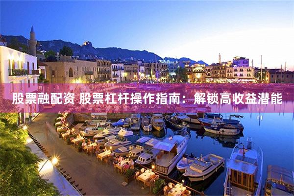 股票融配资 股票杠杆操作指南：解锁高收益潜能