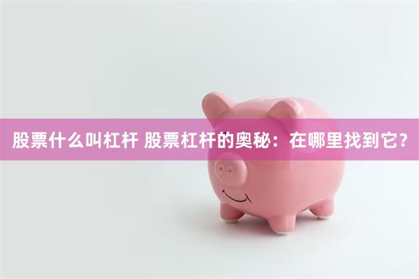 股票什么叫杠杆 股票杠杆的奥秘：在哪里找到它？