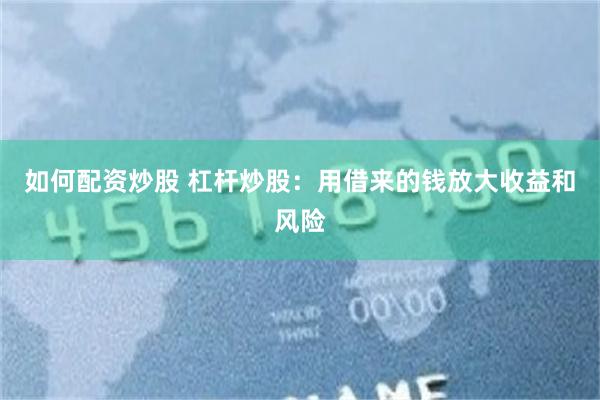 如何配资炒股 杠杆炒股：用借来的钱放大收益和风险