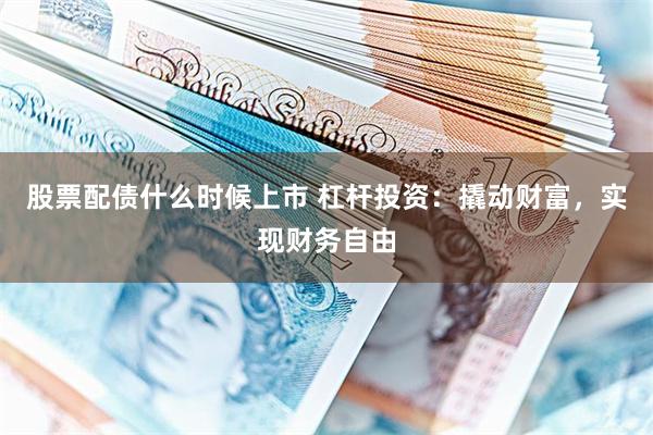 股票配债什么时候上市 杠杆投资：撬动财富，实现财务自由