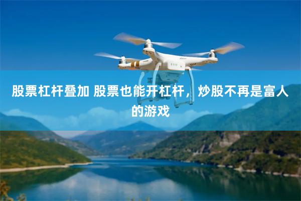 股票杠杆叠加 股票也能开杠杆，炒股不再是富人的游戏