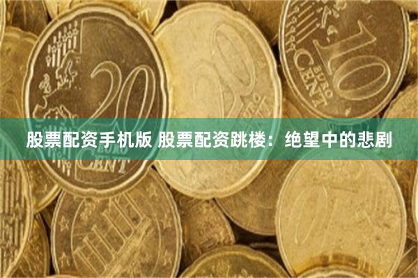 股票配资手机版 股票配资跳楼：绝望中的悲剧