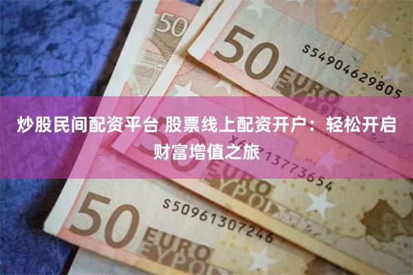 炒股民间配资平台 股票线上配资开户：轻松开启财富增值之旅