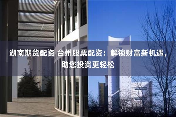 湖南期货配资 台州股票配资：解锁财富新机遇，助您投资更轻松