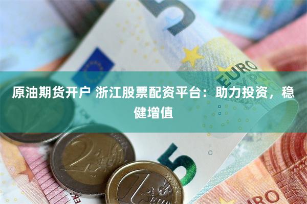 原油期货开户 浙江股票配资平台：助力投资，稳健增值