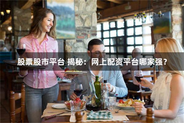 股票股市平台 揭秘：网上配资平台哪家强？