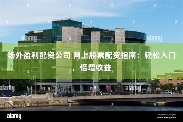场外盈利配资公司 网上股票配资指南：轻松入门，倍增收益