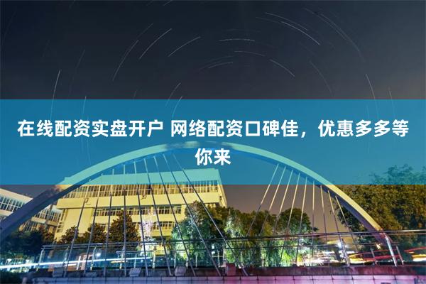 在线配资实盘开户 网络配资口碑佳，优惠多多等你来