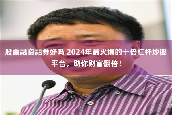 股票融资融券好吗 2024年最火爆的十倍杠杆炒股平台，助你财富翻倍！