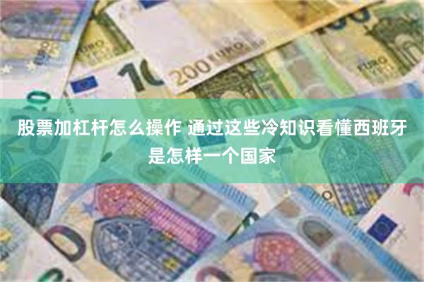 股票加杠杆怎么操作 通过这些冷知识看懂西班牙是怎样一个国家