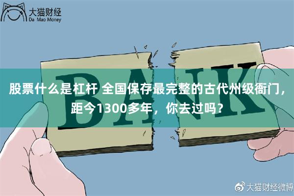 股票什么是杠杆 全国保存最完整的古代州级衙门，距今1300多年，你去过吗？