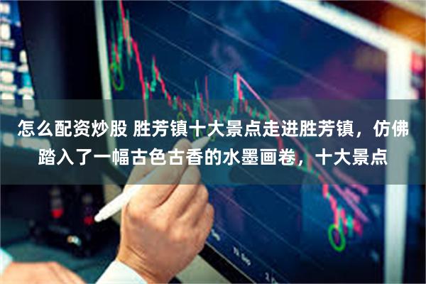 怎么配资炒股 胜芳镇十大景点走进胜芳镇，仿佛踏入了一幅古色古香的水墨画卷，十大景点