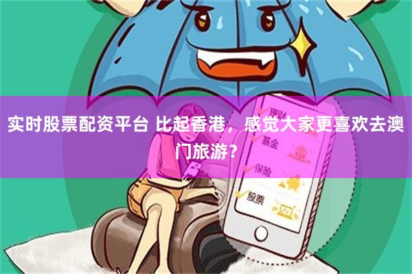 实时股票配资平台 比起香港，感觉大家更喜欢去澳门旅游？