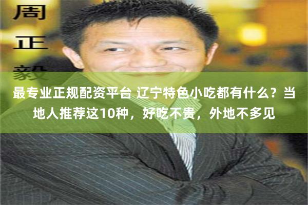 最专业正规配资平台 辽宁特色小吃都有什么？当地人推荐这10种，好吃不贵，外地不多见