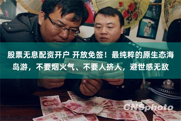 股票无息配资开户 开放免签！最纯粹的原生态海岛游，不要烟火气、不要人挤人，避世感无敌