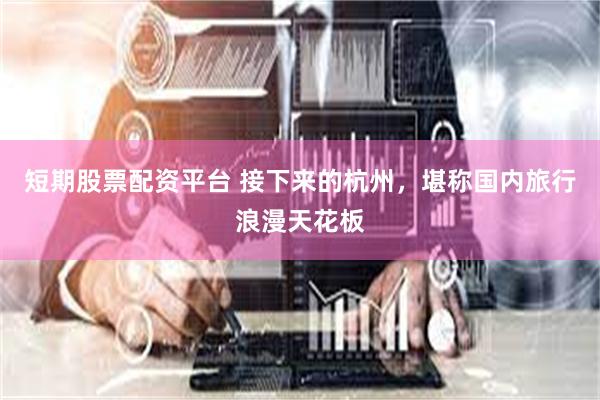 短期股票配资平台 接下来的杭州，堪称国内旅行浪漫天花板