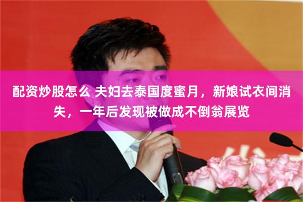 配资炒股怎么 夫妇去泰国度蜜月，新娘试衣间消失，一年后发现被做成不倒翁展览