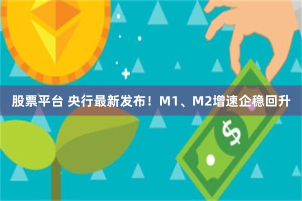 股票平台 央行最新发布！M1、M2增速企稳回升