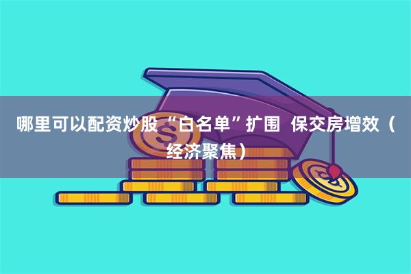 哪里可以配资炒股 “白名单”扩围  保交房增效（经济聚焦）