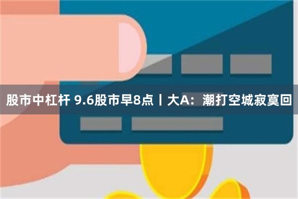 股市中杠杆 9.6股市早8点丨大A：潮打空城寂寞回