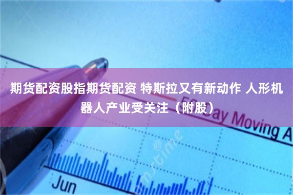 期货配资股指期货配资 特斯拉又有新动作 人形机器人产业受关注（附股）