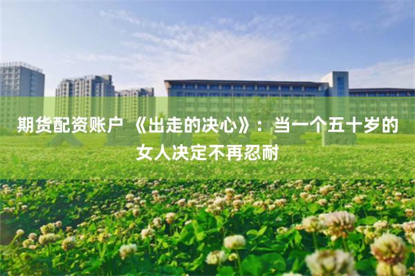 期货配资账户 《出走的决心》：当一个五十岁的女人决定不再忍耐