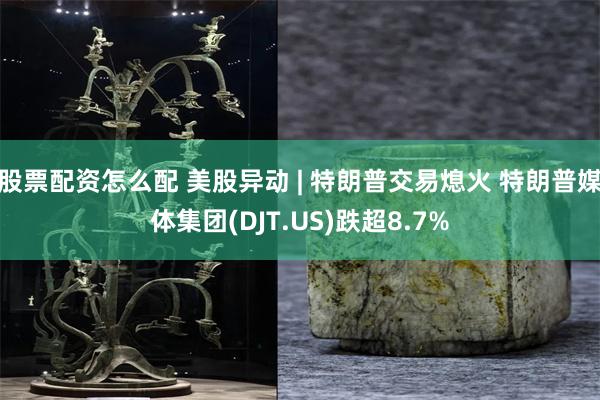 股票配资怎么配 美股异动 | 特朗普交易熄火 特朗普媒体集团(DJT.US)跌超8.7%