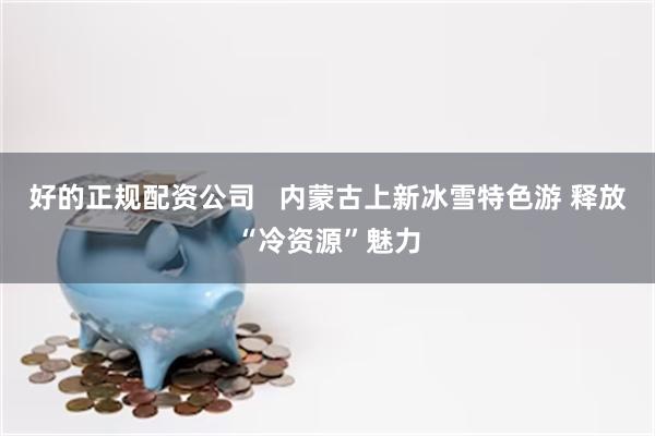 好的正规配资公司   内蒙古上新冰雪特色游 释放“冷资源”魅力