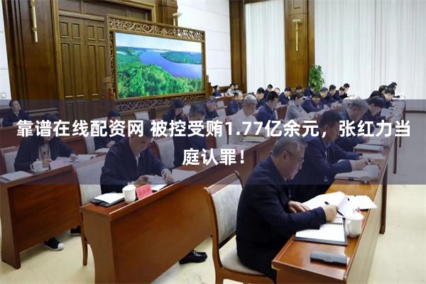靠谱在线配资网 被控受贿1.77亿余元，张红力当庭认罪！