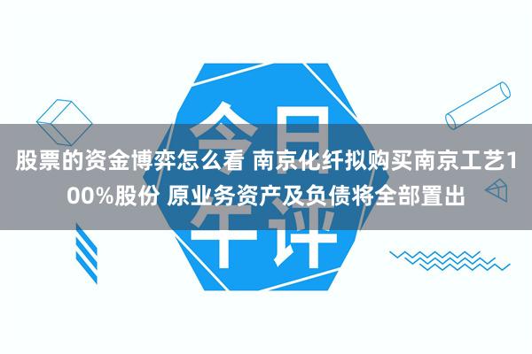 股票的资金博弈怎么看 南京化纤拟购买南京工艺100%股份 原业务资产及负债将全部置出
