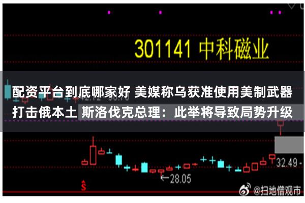 配资平台到底哪家好 美媒称乌获准使用美制武器打击俄本土 斯洛伐克总理：此举将导致局势升级