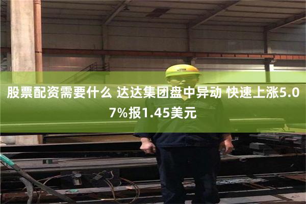 股票配资需要什么 达达集团盘中异动 快速上涨5.07%报1.45美元